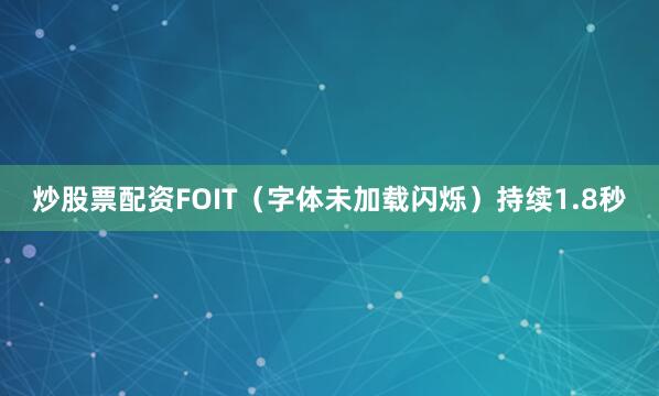 炒股票配资FOIT（字体未加载闪烁）持续1.8秒