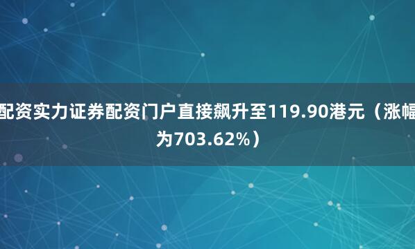 配资实力证券配资门户直接飙升至119.90港元（涨幅为703.62%）