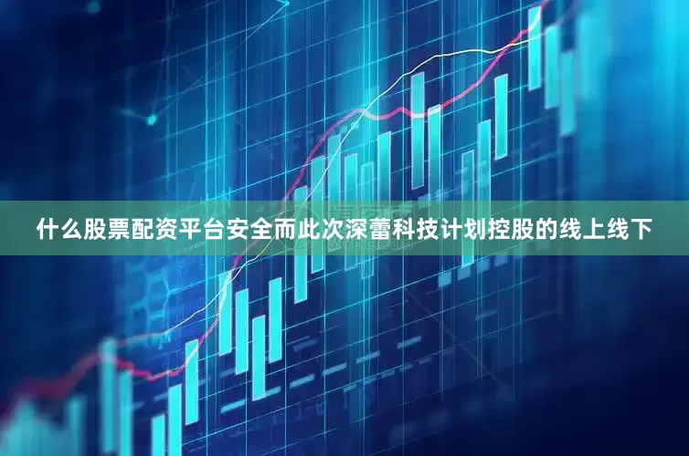 什么股票配资平台安全而此次深蕾科技计划控股的线上线下