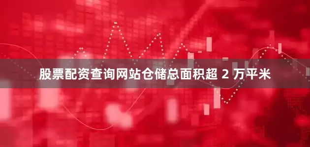 股票配资查询网站仓储总面积超 2 万平米