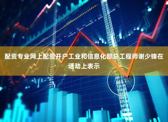 配资专业网上配资开户　　工业和信息化部总工程师谢少锋在活动上表示