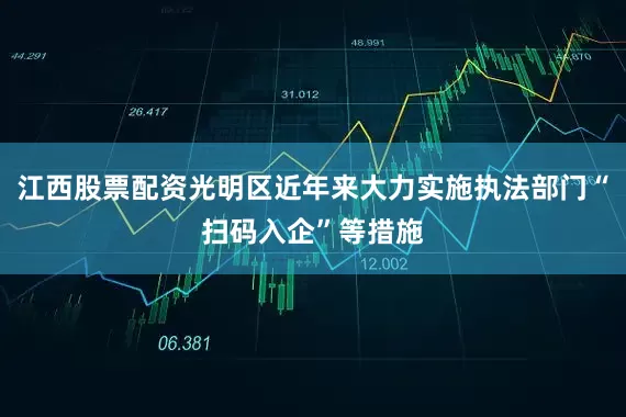 江西股票配资光明区近年来大力实施执法部门“扫码入企”等措施