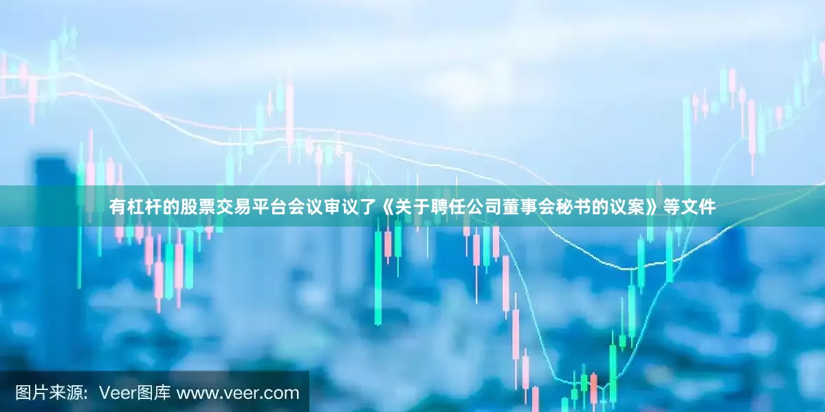 有杠杆的股票交易平台会议审议了《关于聘任公司董事会秘书的议案》等文件