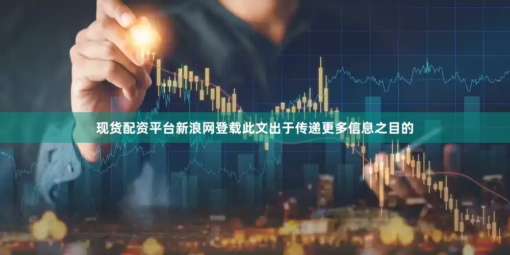 现货配资平台新浪网登载此文出于传递更多信息之目的