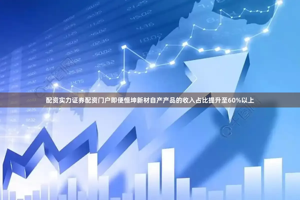 配资实力证券配资门户即便恒坤新材自产产品的收入占比提升至60%以上