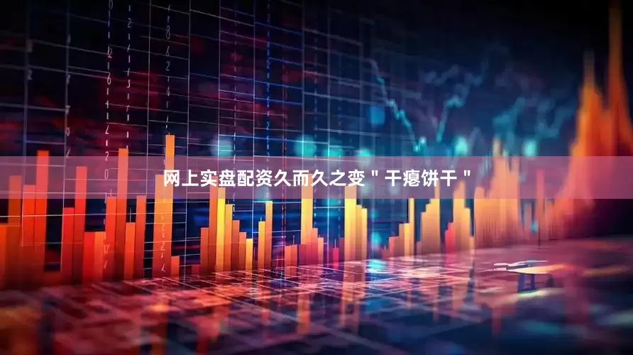网上实盘配资久而久之变＂干瘪饼干＂