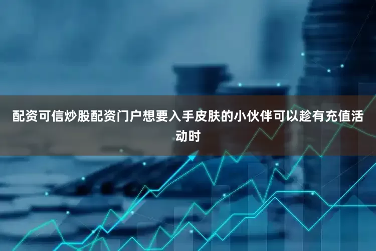 配资可信炒股配资门户想要入手皮肤的小伙伴可以趁有充值活动时