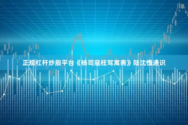 正规杠杆炒股平台《杨司寇枉驾寓斋》陆沈愧通识