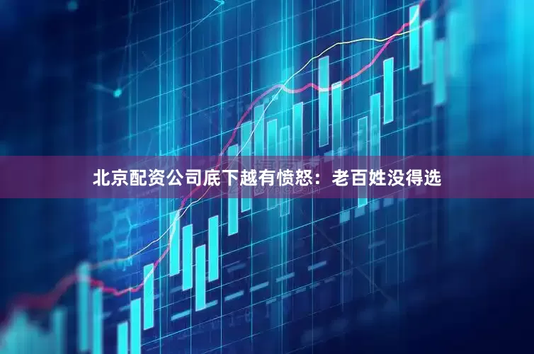 北京配资公司底下越有愤怒：老百姓没得选