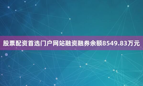 股票配资首选门户网站融资融券余额8549.83万元