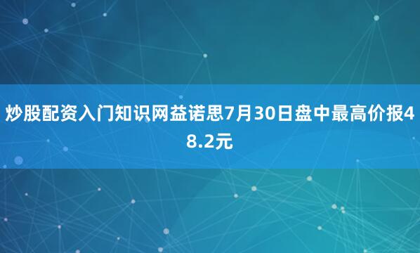 炒股配资入门知识网益诺思7月30日盘中最高价报48.2元