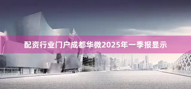 配资行业门户成都华微2025年一季报显示