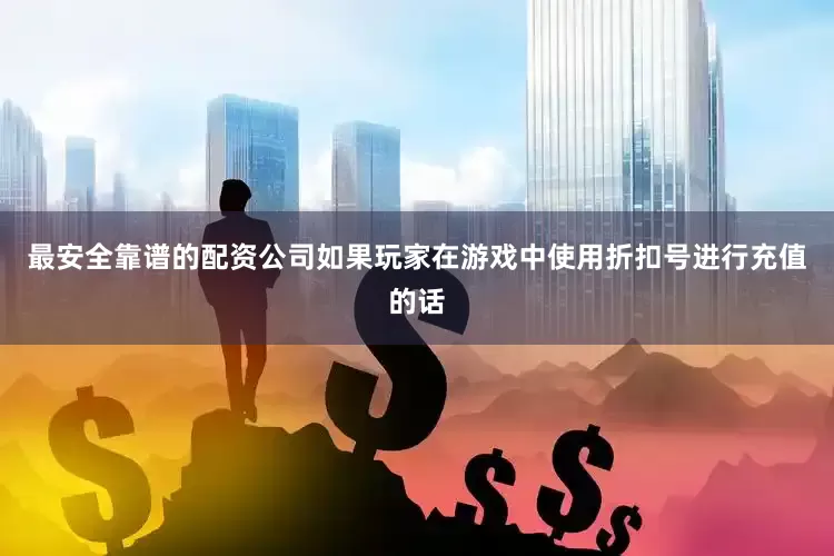 最安全靠谱的配资公司如果玩家在游戏中使用折扣号进行充值的话