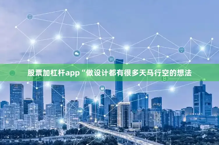 股票加杠杆app　　“做设计都有很多天马行空的想法