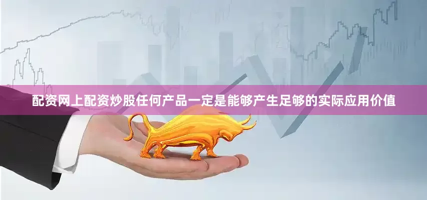 配资网上配资炒股任何产品一定是能够产生足够的实际应用价值
