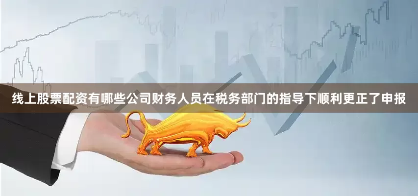 线上股票配资有哪些公司财务人员在税务部门的指导下顺利更正了申报