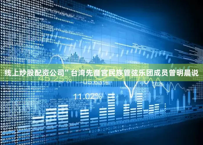 线上炒股配资公司”台湾先啬宫民族管弦乐团成员曾明晨说