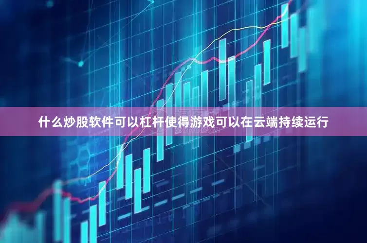 什么炒股软件可以杠杆使得游戏可以在云端持续运行