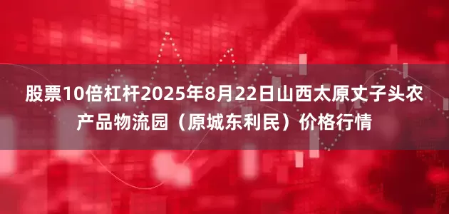股票10倍杠杆2025年8月22日山西太原丈子头农产品物流园（原城东利民）价格行情
