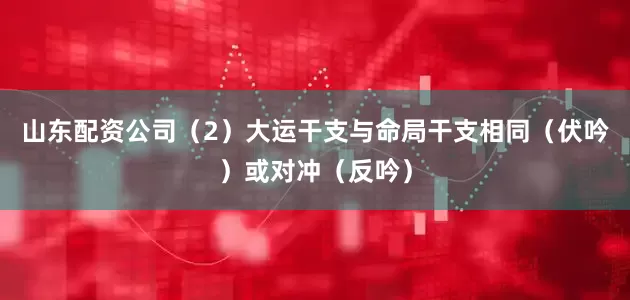 山东配资公司（2）大运干支与命局干支相同（伏吟）或对冲（反吟）