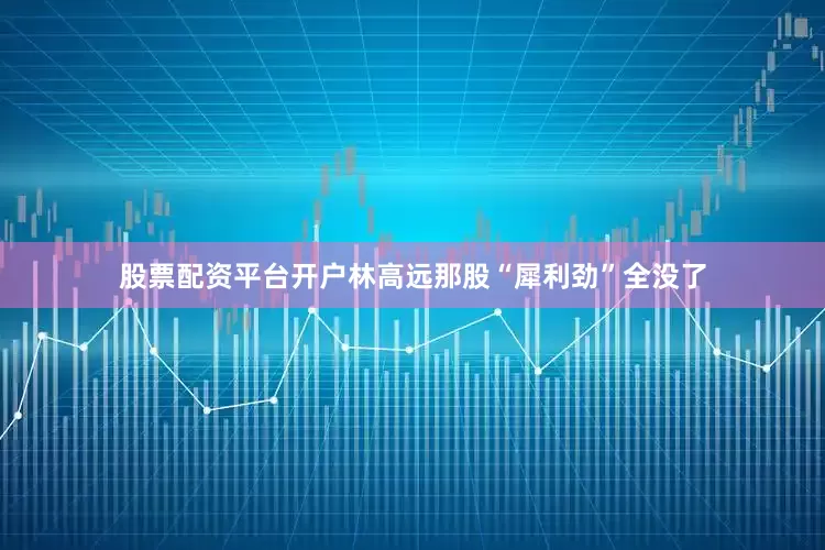 股票配资平台开户林高远那股“犀利劲”全没了