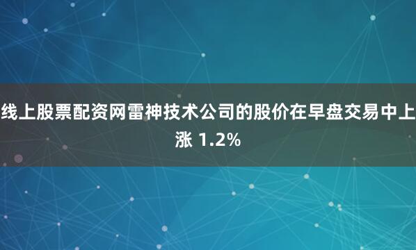 线上股票配资网　　雷神技术公司的股价在早盘交易中上涨 1.2%