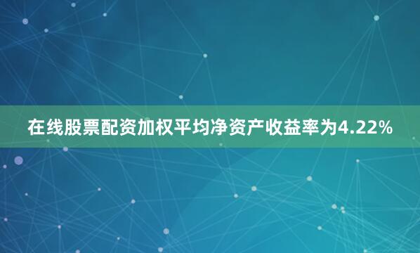 在线股票配资加权平均净资产收益率为4.22%