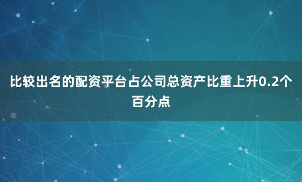 比较出名的配资平台占公司总资产比重上升0.2个百分点