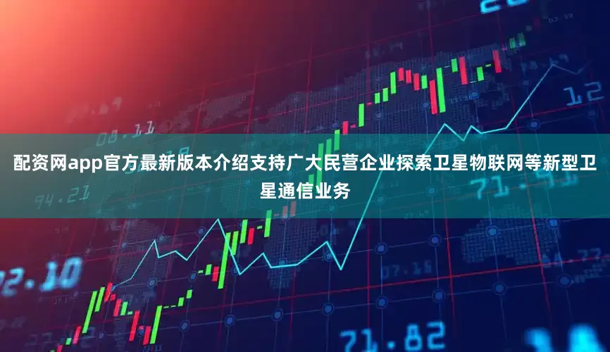 配资网app官方最新版本介绍支持广大民营企业探索卫星物联网等新型卫星通信业务
