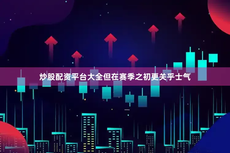 炒股配资平台大全但在赛季之初更关乎士气