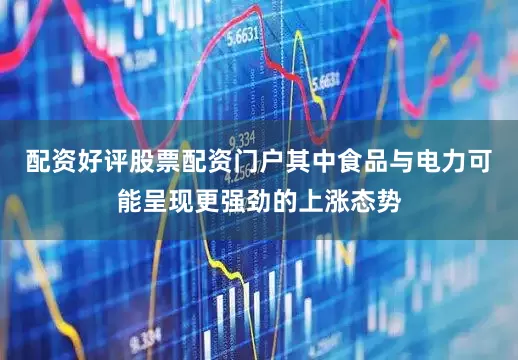 配资好评股票配资门户其中食品与电力可能呈现更强劲的上涨态势
