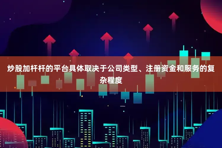炒股加杆杆的平台具体取决于公司类型、注册资金和服务的复杂程度