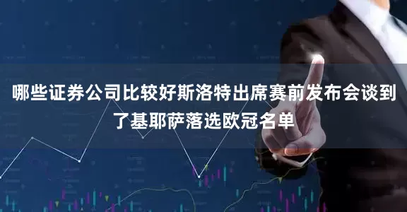 哪些证券公司比较好斯洛特出席赛前发布会谈到了基耶萨落选欧冠名单