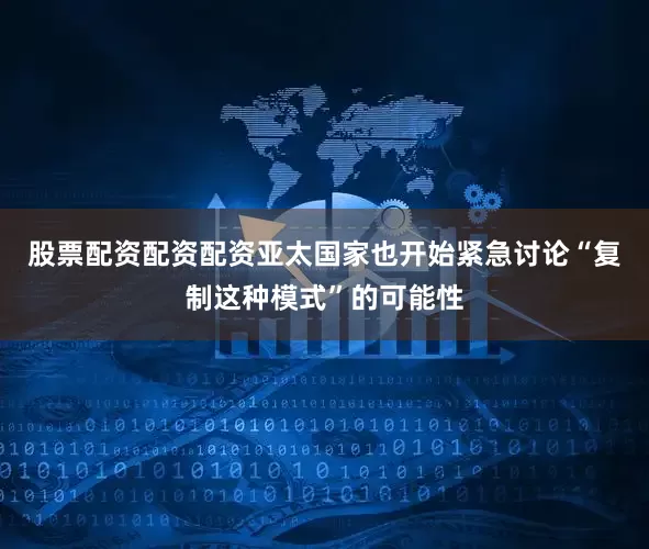 股票配资配资配资亚太国家也开始紧急讨论“复制这种模式”的可能性