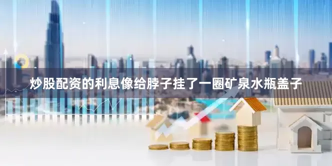 炒股配资的利息像给脖子挂了一圈矿泉水瓶盖子