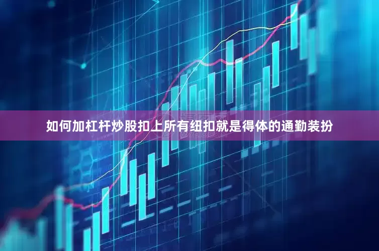 如何加杠杆炒股扣上所有纽扣就是得体的通勤装扮