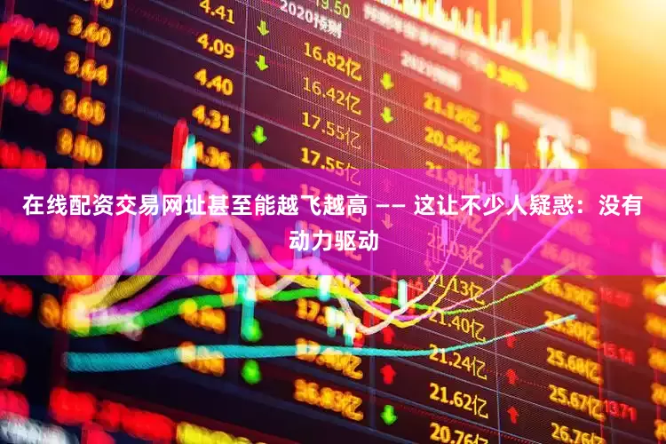 在线配资交易网址甚至能越飞越高 —— 这让不少人疑惑：没有动力驱动