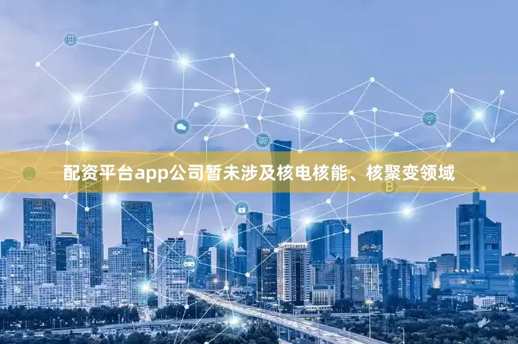 配资平台app公司暂未涉及核电核能、核聚变领域