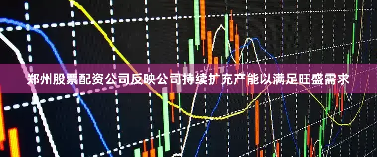 郑州股票配资公司反映公司持续扩充产能以满足旺盛需求